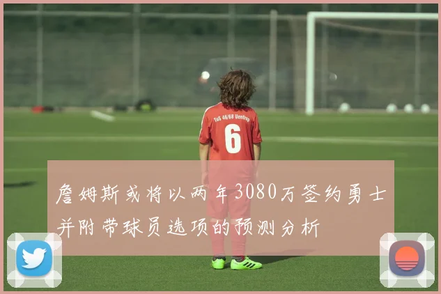 詹姆斯或将以两年3080万签约勇士并附带球员选项的预测分析