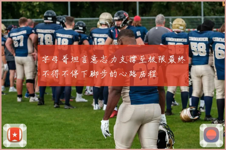 字母哥坦言意志力支撑至极限最终不得不停下脚步的心路历程