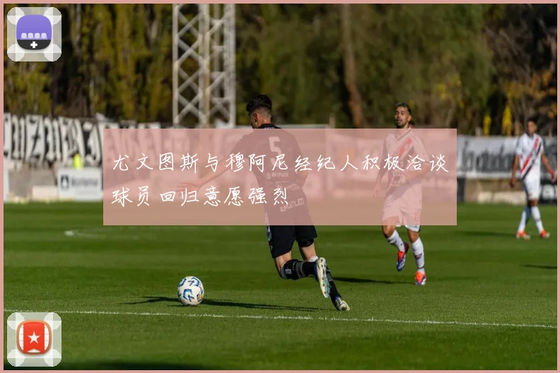尤文图斯与穆阿尼经纪人积极洽谈球员回归意愿强烈