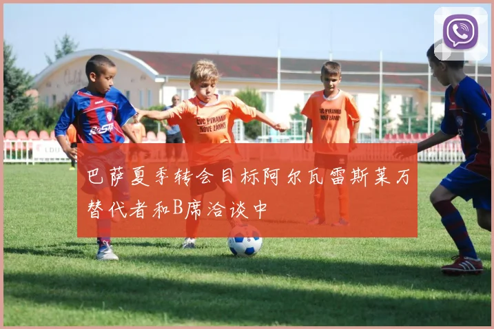 巴萨夏季转会目标阿尔瓦雷斯莱万替代者和B席洽谈中