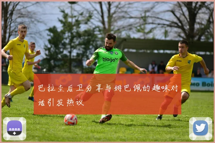巴拉圭后卫分享与姆巴佩的趣味对话引发热议