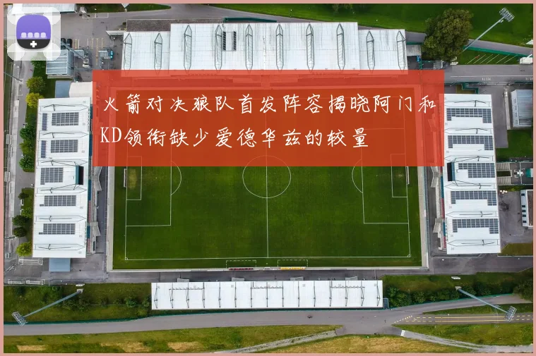 火箭对决狼队首发阵容揭晓阿门和KD领衔缺少爱德华兹的较量