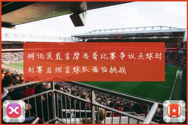 姆伯莫直言摩洛哥比赛争议点球时刻赛后坦言球队面临挑战
