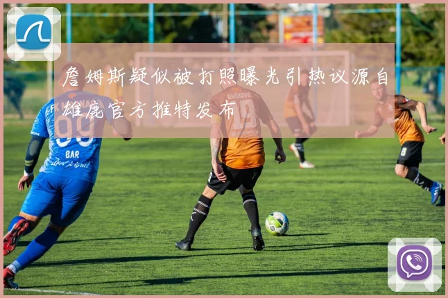 詹姆斯疑似被打照曝光引热议源自雄鹿官方推特发布