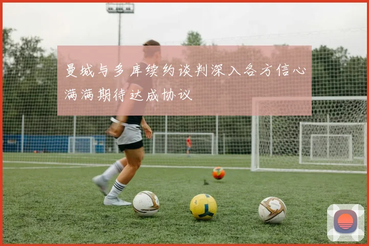 曼城与多库续约谈判深入各方信心满满期待达成协议