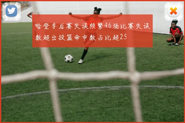 哈登季后赛失误频繁46场比赛失误数超出投篮命中数占比超25