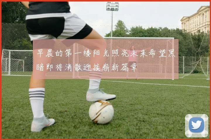 早晨的第一缕阳光照亮未来希望黑暗即将消散迎接崭新篇章