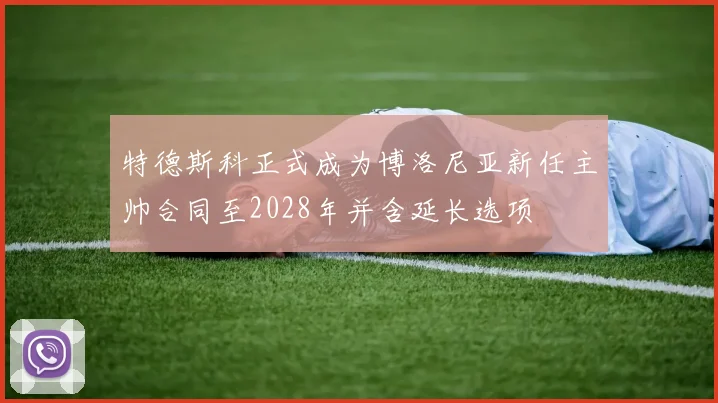 特德斯科正式成为博洛尼亚新任主帅合同至2028年并含延长选项