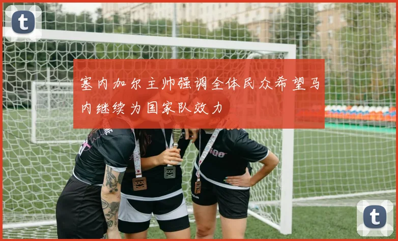 塞内加尔主帅强调全体民众希望马内继续为国家队效力