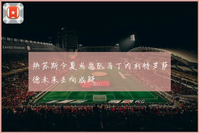 热苏斯今夏或离队马丁内利特罗萨德未来去向成疑