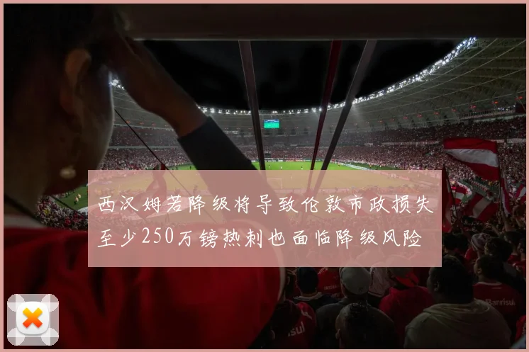西汉姆若降级将导致伦敦市政损失至少250万镑热刺也面临降级风险