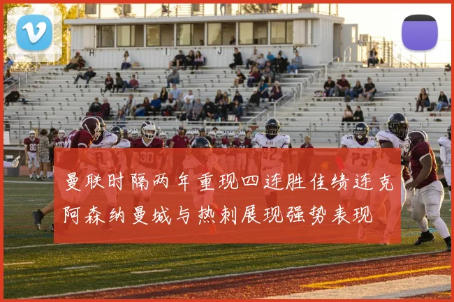 曼联时隔两年重现四连胜佳绩连克阿森纳曼城与热刺展现强势表现