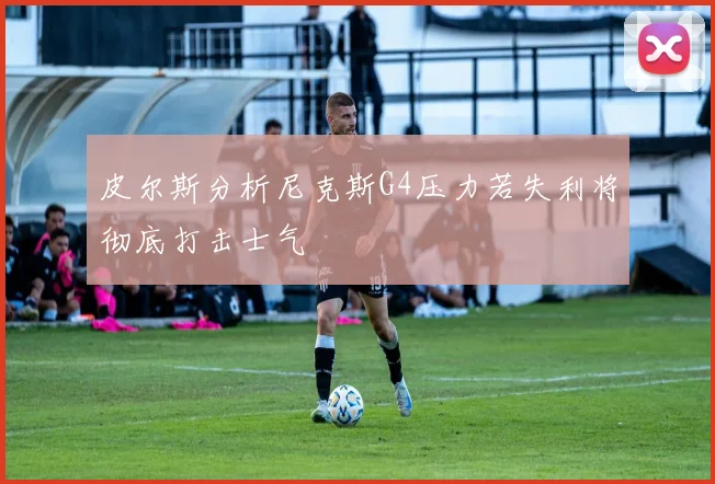 皮尔斯分析尼克斯G4压力若失利将彻底打击士气