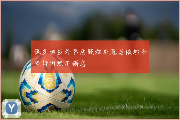 保罗回应外界质疑称夺冠后依然会坚持训练不懈怠