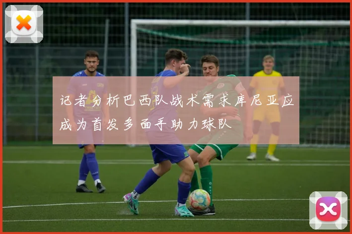 记者分析巴西队战术需求库尼亚应成为首发多面手助力球队