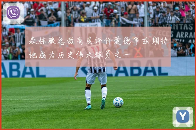森林狼总裁高度评价爱德华兹期待他成为历史伟大球员之一