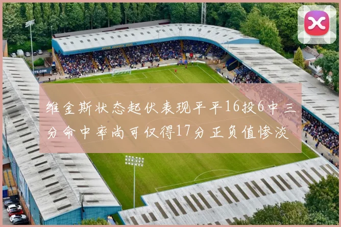 维金斯状态起伏表现平平16投6中三分命中率尚可仅得17分正负值惨淡12