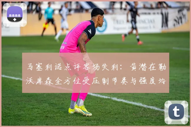 马塞利诺点评客场失利：黄潜在勒沃库森全方位受压制节奏与强度均不敌对手
