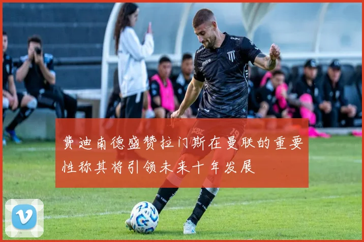 费迪南德盛赞拉门斯在曼联的重要性称其将引领未来十年发展