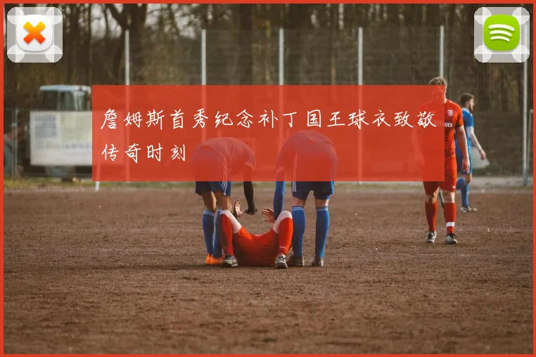 詹姆斯首秀纪念补丁国王球衣致敬传奇时刻