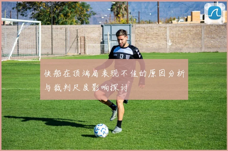快船在顶端局表现不佳的原因分析与裁判尺度影响探讨